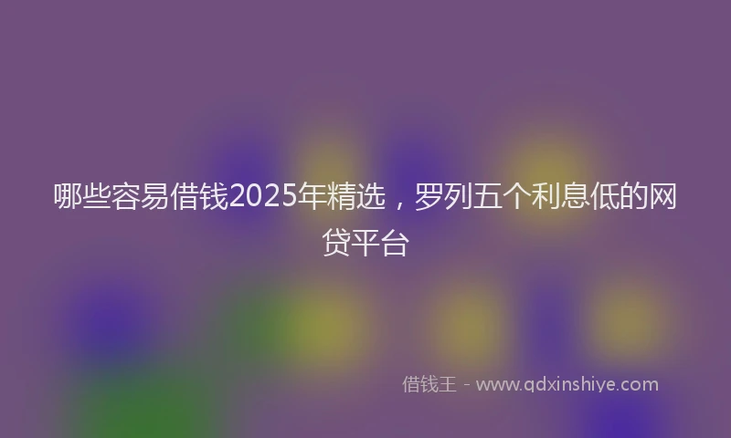 哪些容易借钱2025年精选，罗列五个利息低的网贷平台
