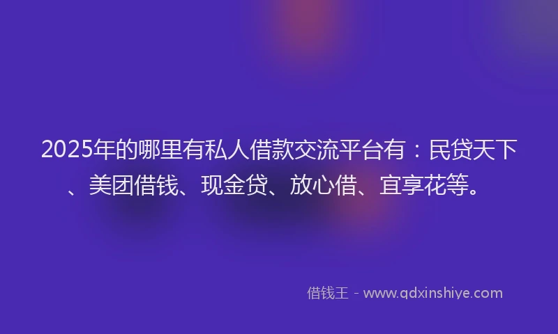 2025年的哪里有私人借款交流平台有：民贷天下、美团借钱、现金贷、放心借、宜享花等。