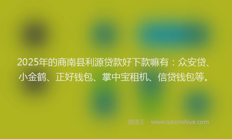 2025年的商南县利源贷款好下款嘛有：众安贷、小金鹤、正好钱包、掌中宝租机、信贷钱包等。
