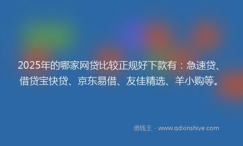2025年的哪家网贷比较正规好下款有：急速贷、借贷宝快贷、京东易借、友佳精选、羊小购等。