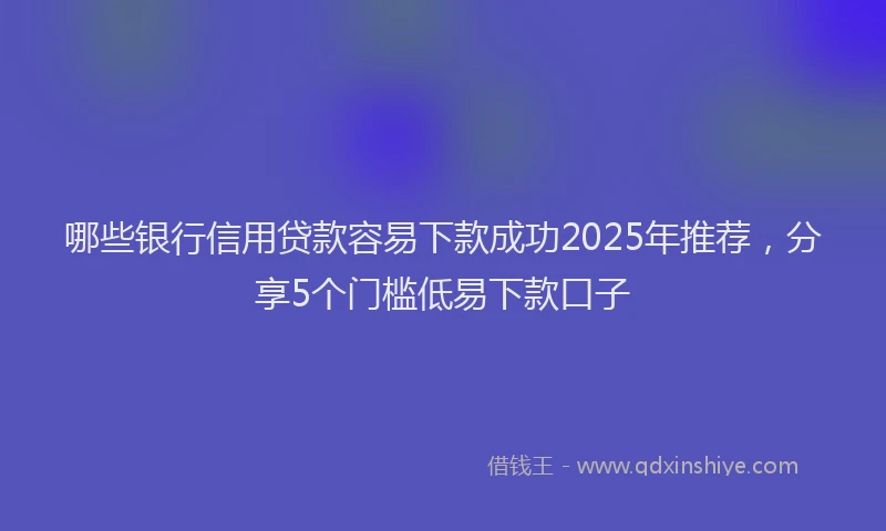 哪些银行信用贷款容易下款成功2025年推荐,分享5个门槛低易下款口子