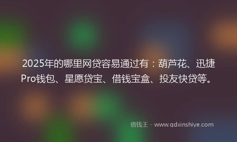 2025年的哪里网贷容易通过有：葫芦花、迅捷Pro钱包、星愿贷宝、借钱宝盒、投友快贷等。