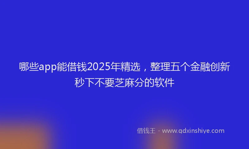 哪些app能借钱2025年精选，整理五个金融创新秒下不要芝麻分的软件