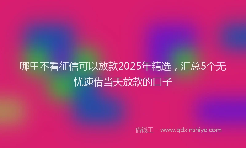 哪里不看征信可以放款2025年精选，汇总5个无忧速借当天放款的口子