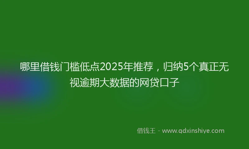 哪里借钱门槛低点2025年推荐，归纳5个真正无视逾期大数据的网贷口子