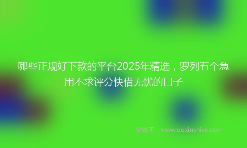 哪些正规好下款的平台2025年精选，罗列五个急用不求评分快借无忧的口子