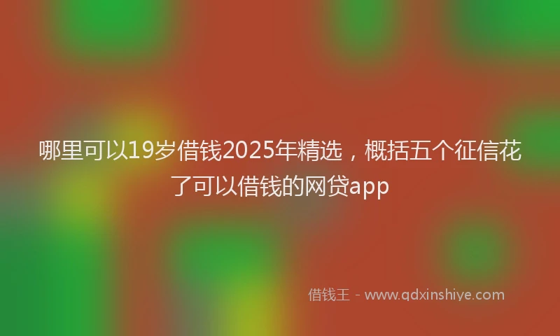 哪里可以19岁借钱2025年精选，概括五个征信花了可以借钱的网贷app