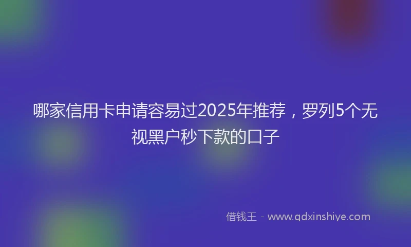 哪家信用卡申请容易过2025年推荐，罗列5个无视黑户秒下款的口子