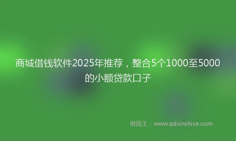 商城借钱软件2025年推荐，整合5个1000至5000的小额贷款口子