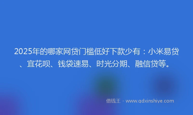 2025年的哪家网贷门槛低好下款少有:小米易贷、宜花呗、钱袋速易、时光分期、融信贷等。