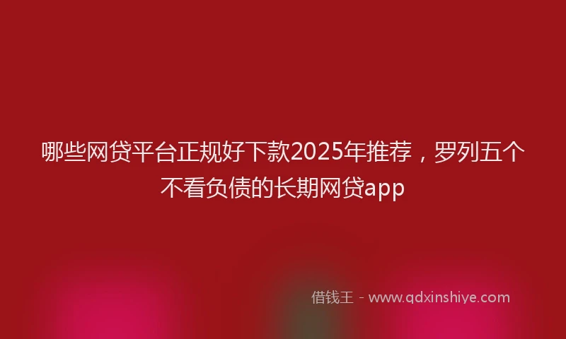 哪些网贷平台正规好下款2025年推荐，罗列五个不看负债的长期网贷app