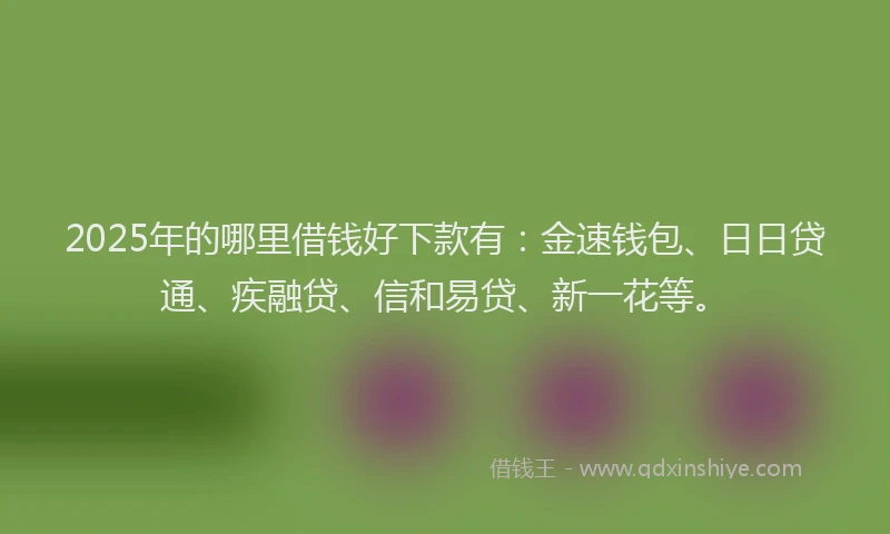 2025年的哪里借钱好下款有：金速钱包、日日贷通、疾融贷、信和易贷、新一花等。