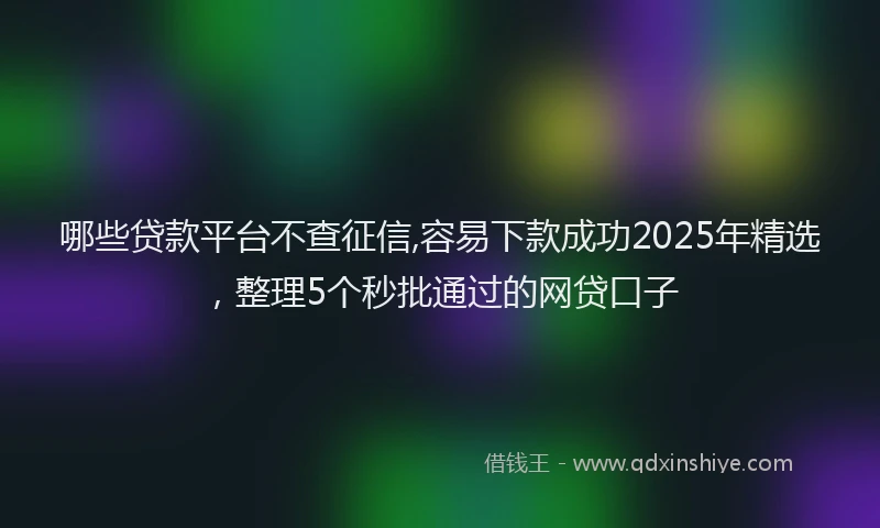 哪些贷款平台不查征信,容易下款成功2025年精选，整理5个秒批通过的网贷口子