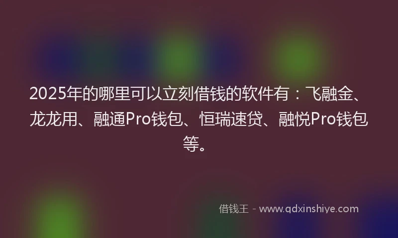 2025年的哪里可以立刻借钱的软件有：飞融金、龙龙用、融通Pro钱包、恒瑞速贷、融悦Pro钱包等。