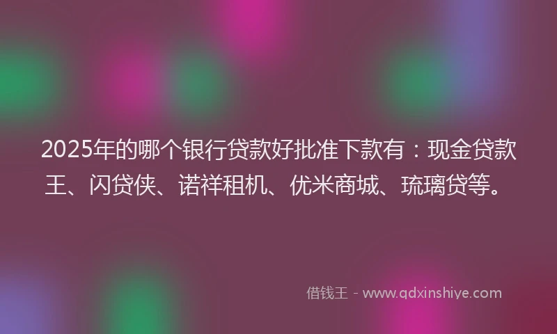 2025年的哪个银行贷款好批准下款有：现金贷款王、闪贷侠、诺祥租机、优米商城、琉璃贷等。