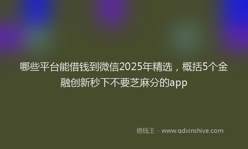 哪些平台能借钱到微信2025年精选，概括5个金融创新秒下不要芝麻分的app
