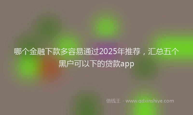 哪个金融下款多容易通过2025年推荐,汇总五个黑户可以下的贷款app