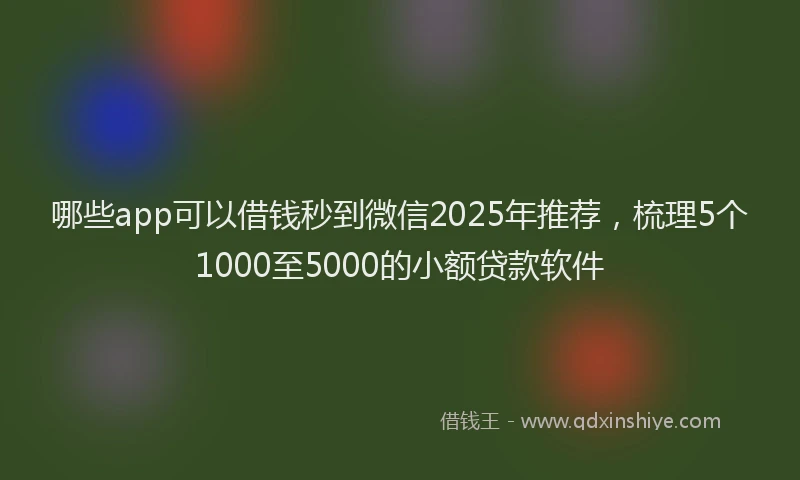 哪些app可以借钱秒到微信2025年推荐，梳理5个1000至5000的小额贷款软件