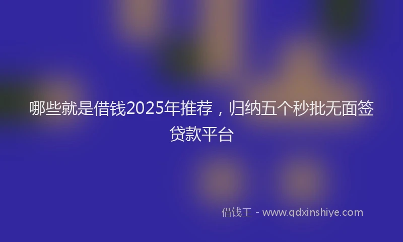哪些就是借钱2025年推荐，归纳五个秒批无面签贷款平台