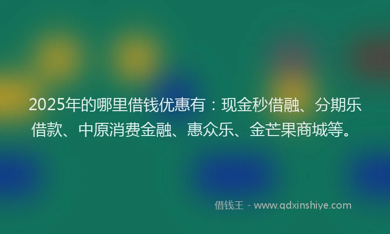 2025年的哪里借钱优惠有：现金秒借融、分期乐借款、中原消费金融、惠众乐、金芒果商城等。
