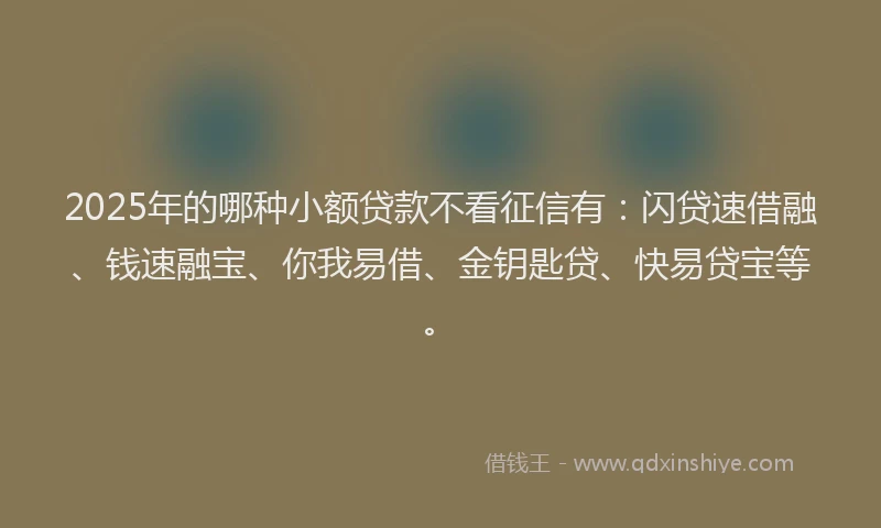 2025年的哪种小额贷款不看征信有：闪贷速借融、钱速融宝、你我易借、金钥匙贷、快易贷宝等。