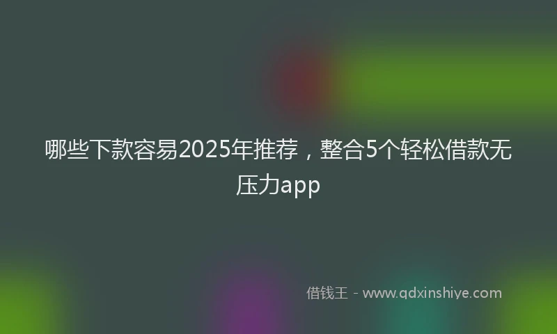 哪些下款容易2025年推荐，整合5个轻松借款无压力app