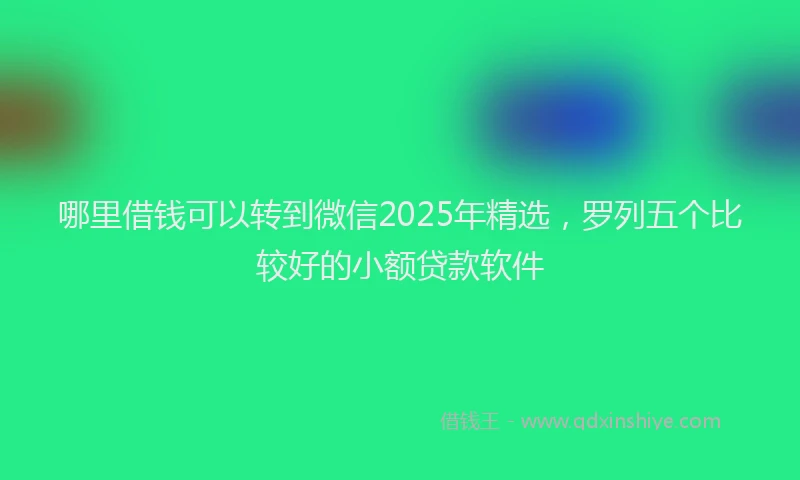 哪里借钱可以转到微信2025年精选，罗列五个比较好的小额贷款软件