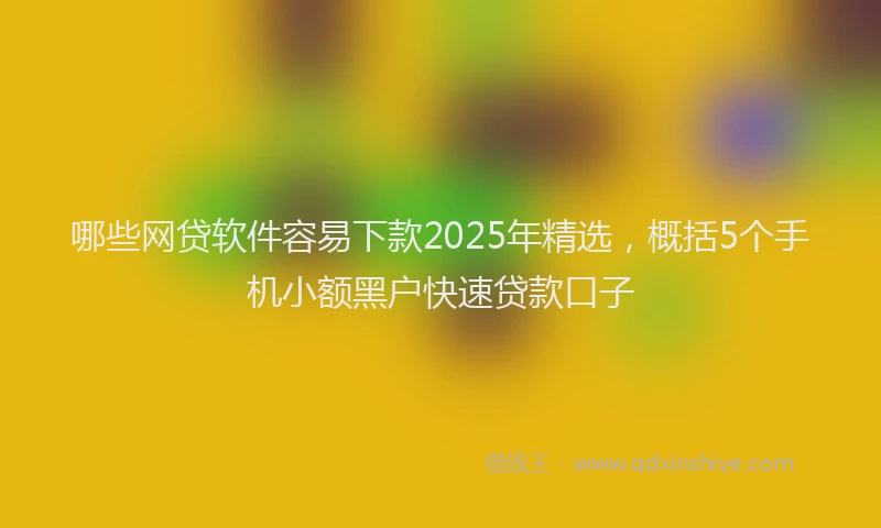 哪些网贷软件容易下款2025年精选，概括5个手机小额黑户快速贷款口子