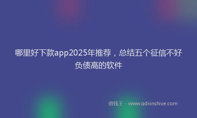 哪里好下款app2025年推荐，总结五个征信不好负债高的软件