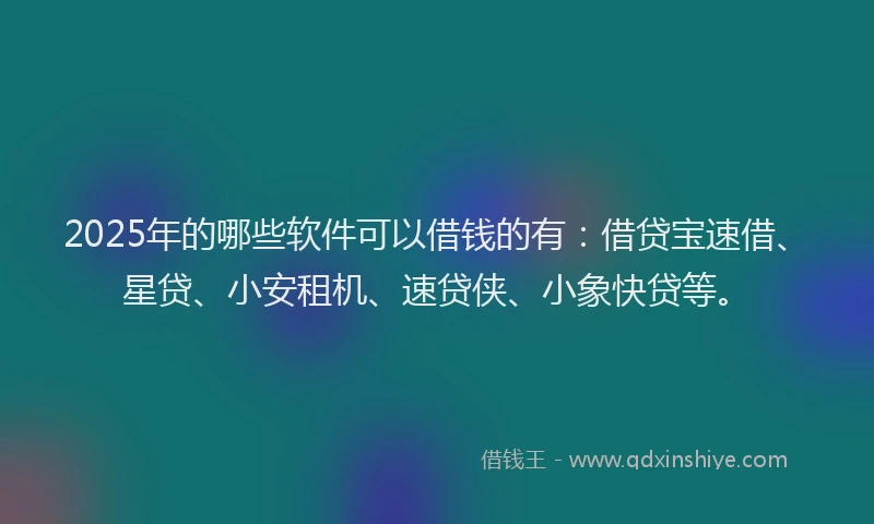 2025年的哪些软件可以借钱的有：借贷宝速借、星贷、小安租机、速贷侠、小象快贷等。