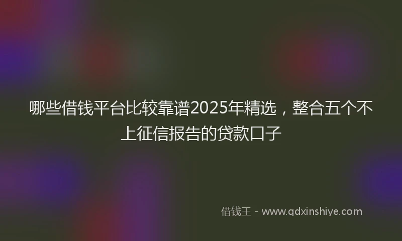 哪些借钱平台比较靠谱2025年精选，整合五个不上征信报告的贷款口子