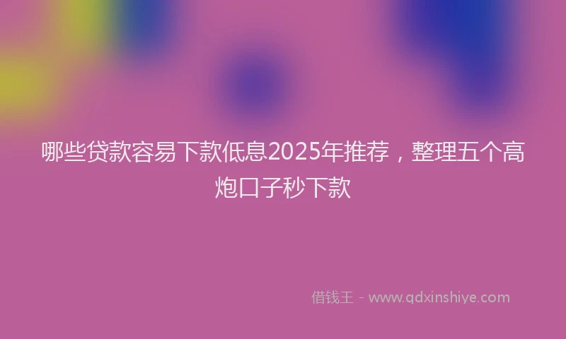 哪些贷款容易下款低息2025年推荐，整理五个高炮口子秒下款