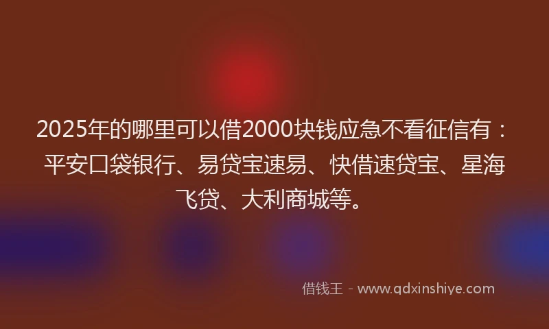 2025年的哪里可以借2000块钱应急不看征信有：平安口袋银行、易贷宝速易、快借速贷宝、星海飞贷、大利商城等。