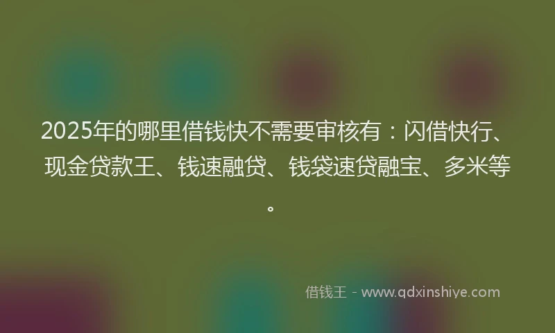 2025年的哪里借钱快不需要审核有：闪借快行、现金贷款王、钱速融贷、钱袋速贷融宝、多米等。