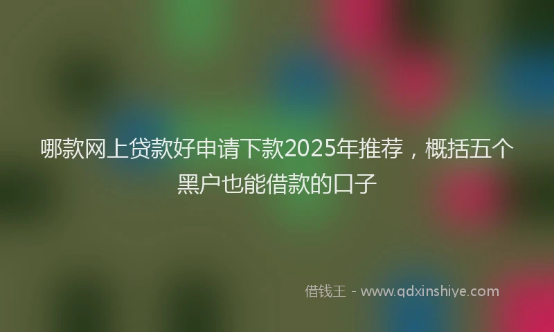 哪款网上贷款好申请下款2025年推荐，概括五个黑户也能借款的口子