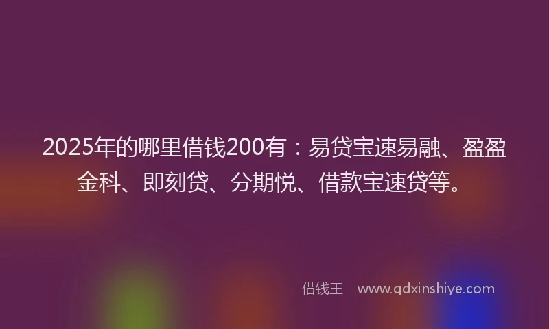 2025年的哪里借钱200有：易贷宝速易融、盈盈金科、即刻贷、分期悦、借款宝速贷等。