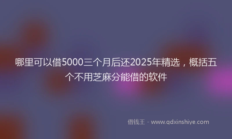 哪里可以借5000三个月后还2025年精选，概括五个不用芝麻分能借的软件