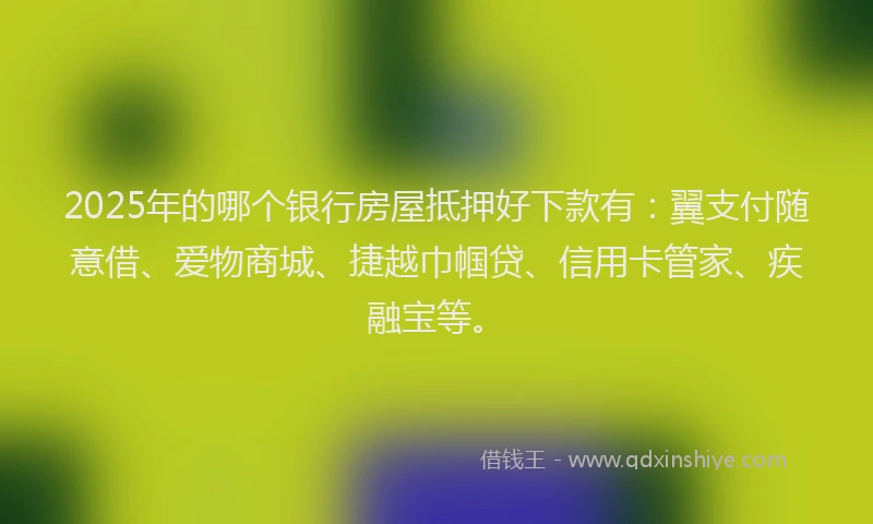2025年的哪个银行房屋抵押好下款有：翼支付随意借、爱物商城、捷越巾帼贷、信用卡管家、疾融宝等。
