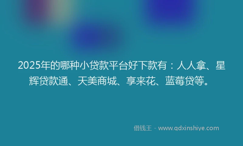 2025年的哪种小贷款平台好下款有：人人拿、星辉贷款通、天美商城、享来花、蓝莓贷等。