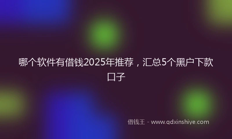 哪个软件有借钱2025年推荐，汇总5个黑户下款口子