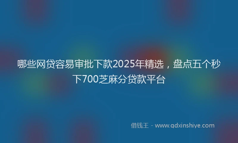 哪些网贷容易审批下款2025年精选，盘点五个秒下700芝麻分贷款平台