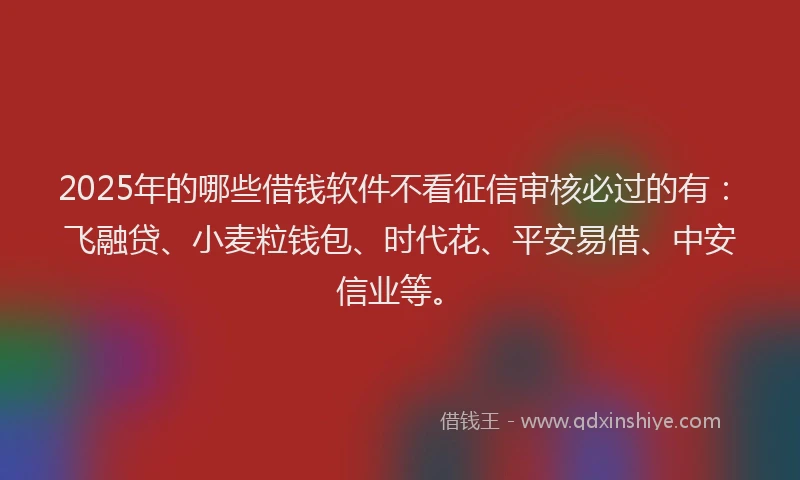 2025年的哪些借钱软件不看征信审核必过的有：飞融贷、小麦粒钱包、时代花、平安易借、中安信业等。