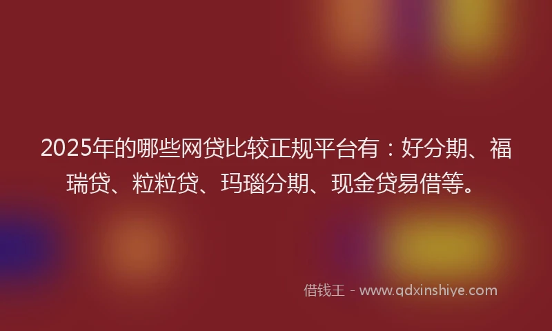 2025年的哪些网贷比较正规平台有：好分期、福瑞贷、粒粒贷、玛瑙分期、现金贷易借等。