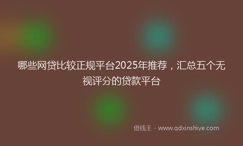 哪些网贷比较正规平台2025年推荐，汇总五个无视评分的贷款平台