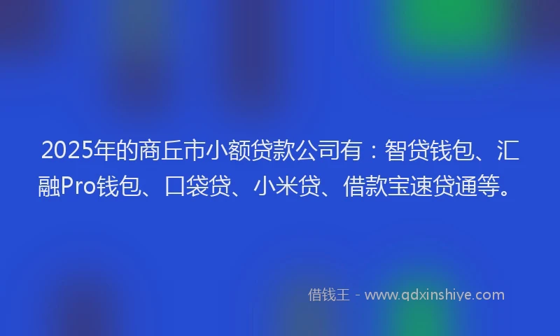 2025年的商丘市小额贷款公司有：智贷钱包、汇融Pro钱包、口袋贷、小米贷、借款宝速贷通等。