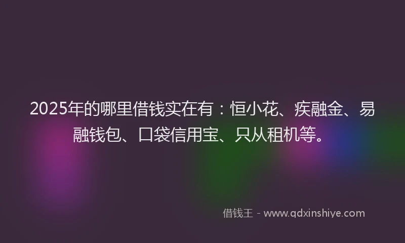 2025年的哪里借钱实在有：恒小花、疾融金、易融钱包、口袋信用宝、只从租机等。