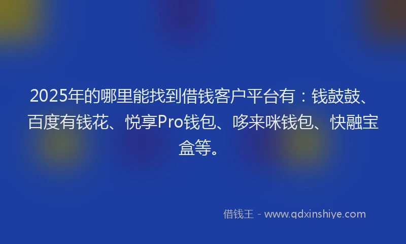 2025年的哪里能找到借钱客户平台有：钱鼓鼓、百度有钱花、悦享Pro钱包、哆来咪钱包、快融宝盒等。