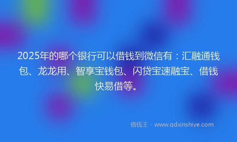 2025年的哪个银行可以借钱到微信有：汇融通钱包、龙龙用、智享宝钱包、闪贷宝速融宝、借钱快易借等。