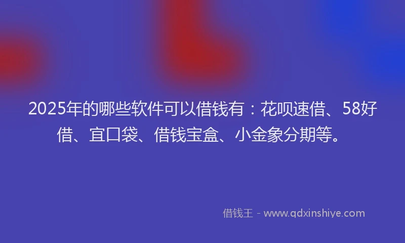 2025年的哪些软件可以借钱有：花呗速借、58好借、宜口袋、借钱宝盒、小金象分期等。