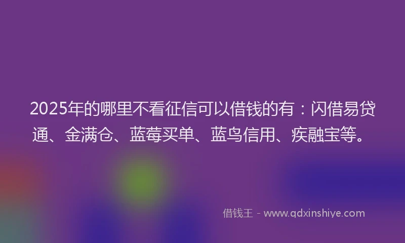 2025年的哪里不看征信可以借钱的有：闪借易贷通、金满仓、蓝莓买单、蓝鸟信用、疾融宝等。